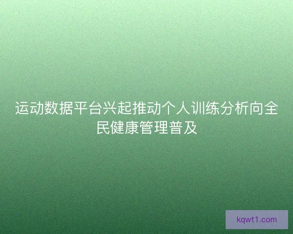 运动数据平台兴起推动个人训练分析向全民健康管理普及